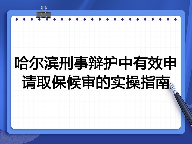 哈尔滨刑事辩护中有效申请取保候审的实操指南