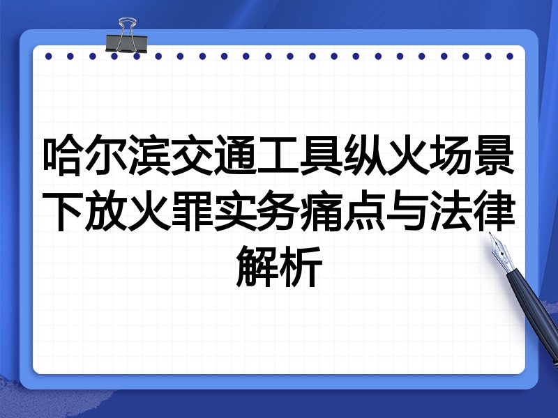 哈尔滨交通工具纵火场景下放火罪实务痛点与法律解析