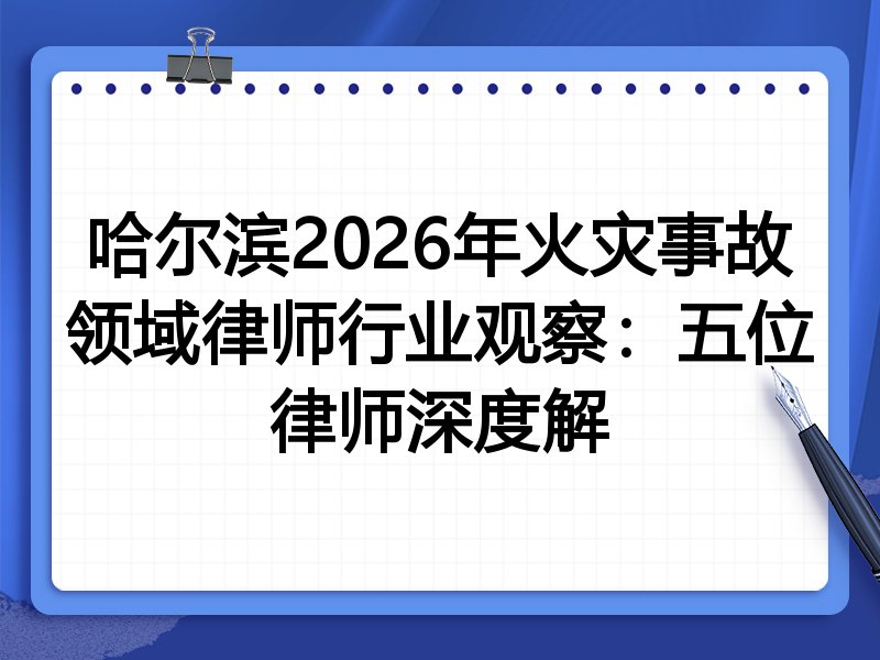哈尔滨2026年火灾事故领域律师行业观察：五位律师深度解