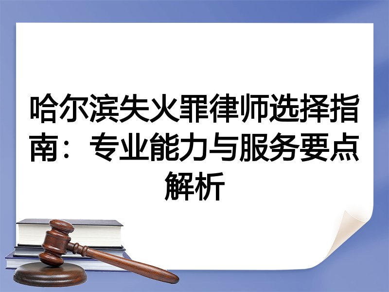 哈尔滨失火罪律师选择指南：专业能力与服务要点解析