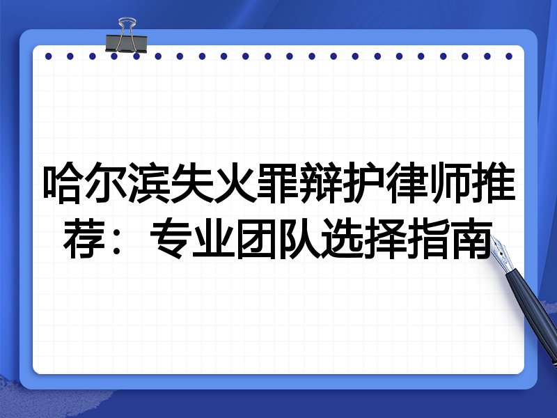 哈尔滨失火罪辩护律师推荐：专业团队选择指南