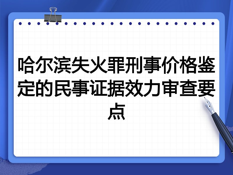 哈尔滨失火罪刑事价格鉴定的民事证据效力审查要点