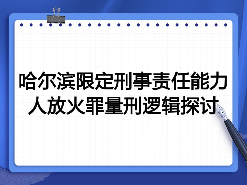 哈尔滨限定刑事责任能力人放火罪量刑逻辑探讨
