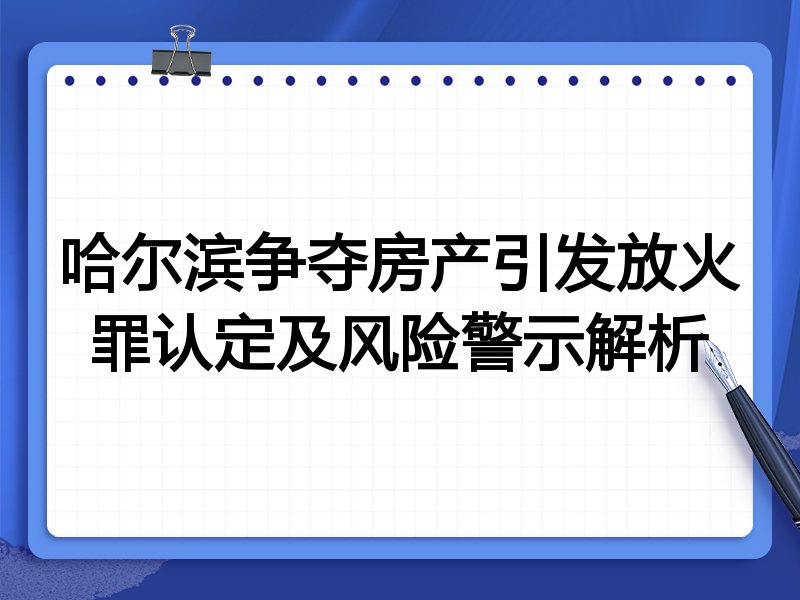 哈尔滨争夺房产引发放火罪认定及风险警示解析