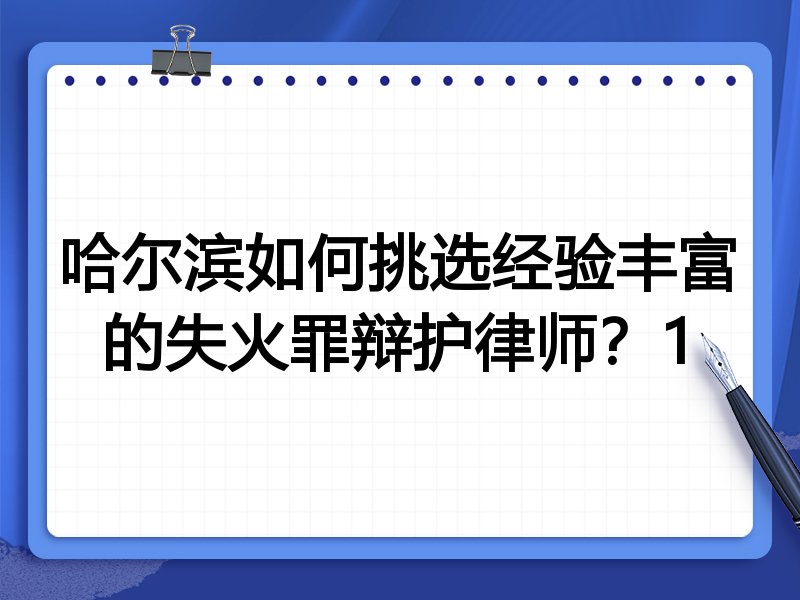 哈尔滨如何挑选经验丰富的失火罪辩护律师？1