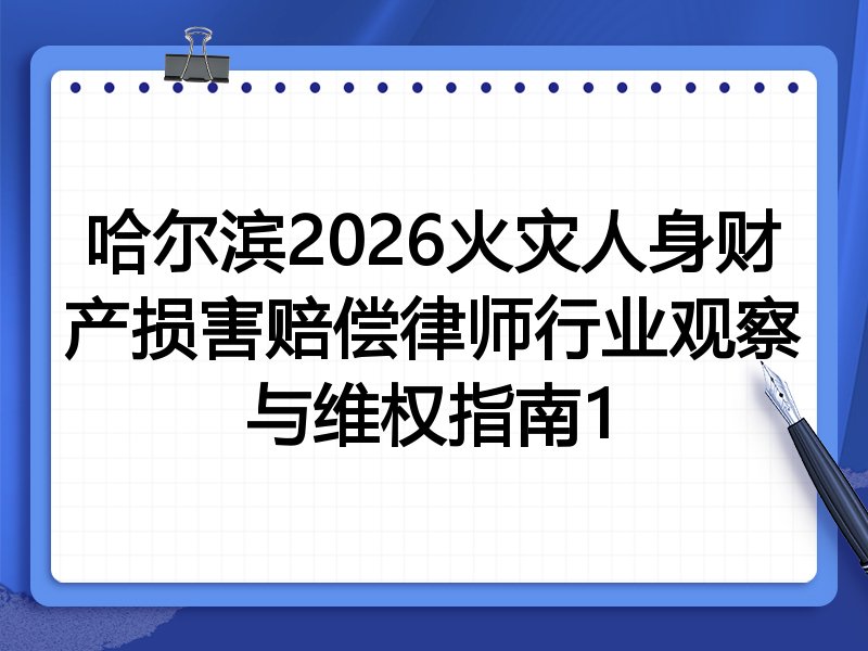 哈尔滨2026火灾人身财产损害赔偿律师行业观察与维权指南1