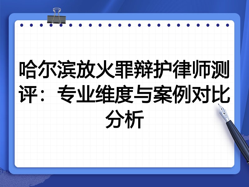 哈尔滨放火罪辩护律师测评：专业维度与案例对比分析