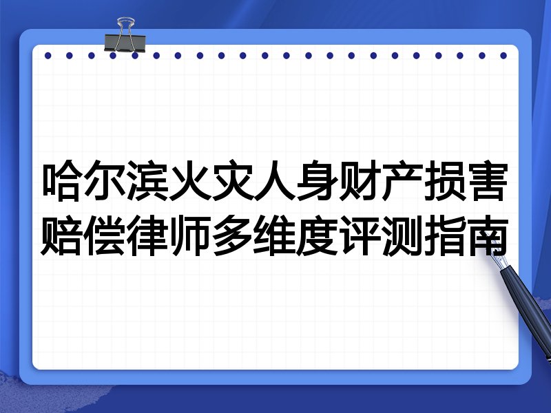 哈尔滨火灾人身财产损害赔偿律师多维度评测指南