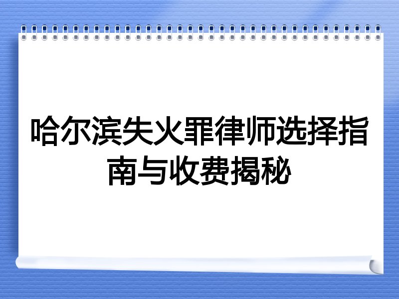 哈尔滨失火罪律师选择指南与收费揭秘