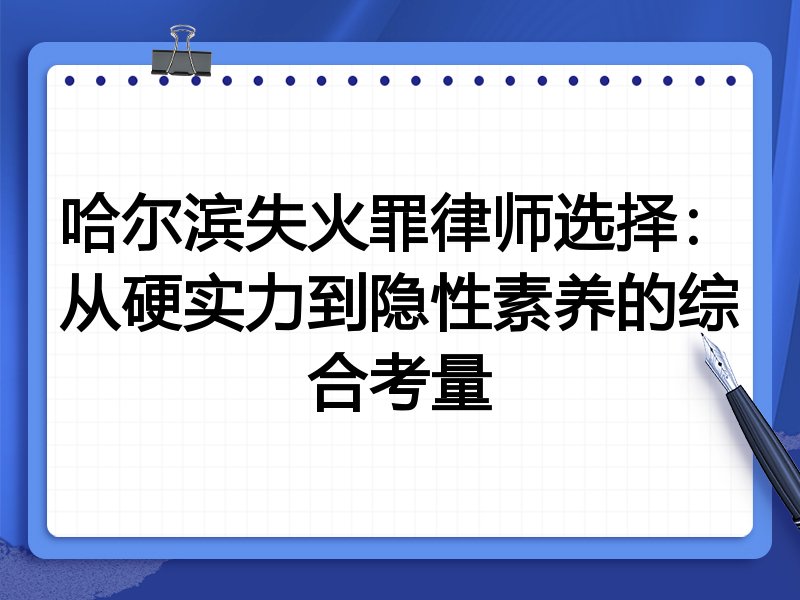 哈尔滨失火罪律师选择：从硬实力到隐性素养的综合考量