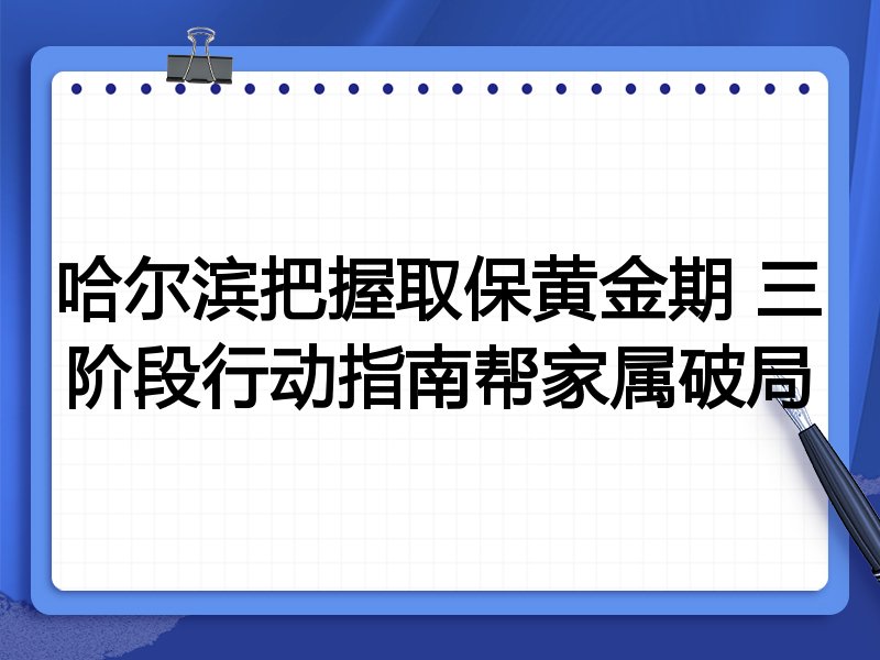 哈尔滨把握取保黄金期 三阶段行动指南帮家属破局