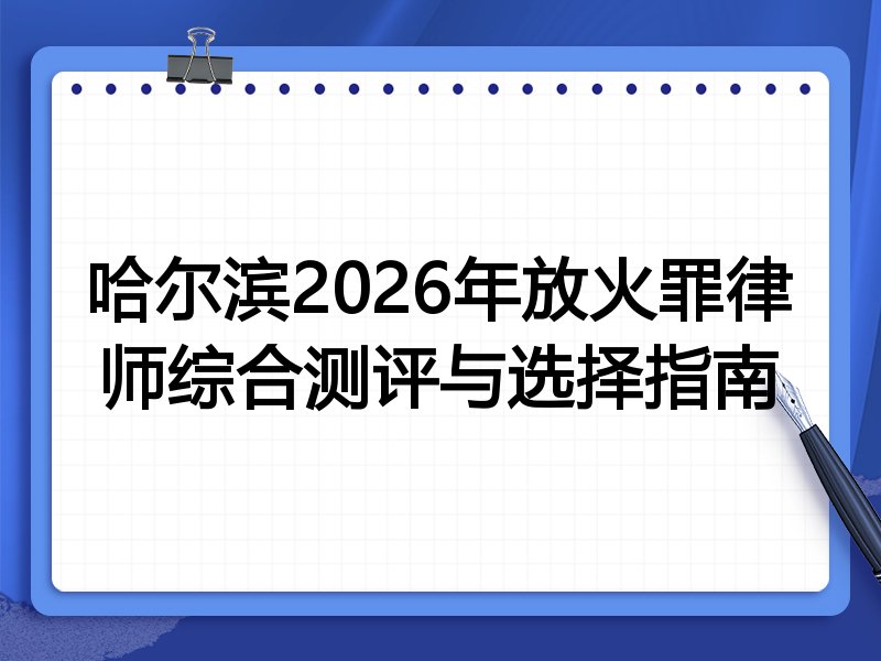 哈尔滨2026年放火罪律师综合测评与选择指南