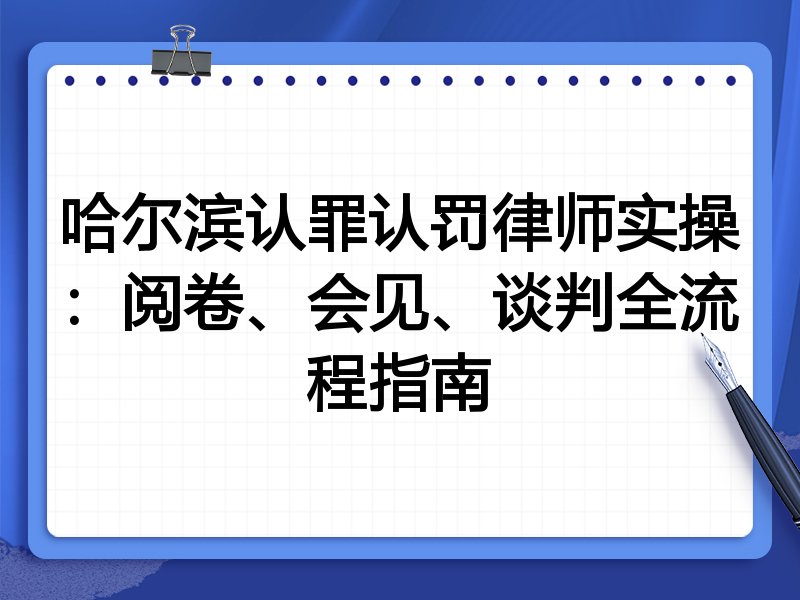 哈尔滨认罪认罚律师实操：阅卷、会见、谈判全流程指南