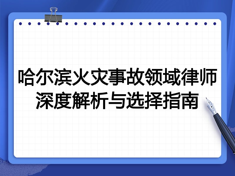 哈尔滨火灾事故领域律师深度解析与选择指南