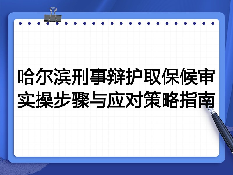 哈尔滨刑事辩护取保候审实操步骤与应对策略指南