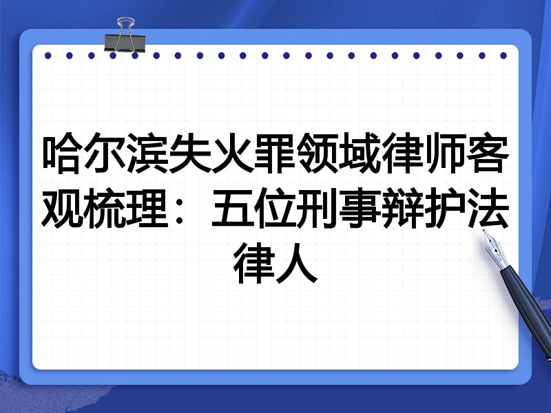 哈尔滨失火罪领域律师客观梳理:五位刑事辩护法律人