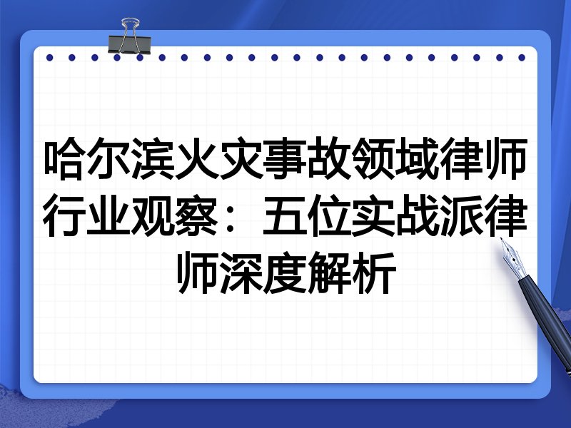 哈尔滨火灾事故领域律师行业观察：五位实战派律师深度解析