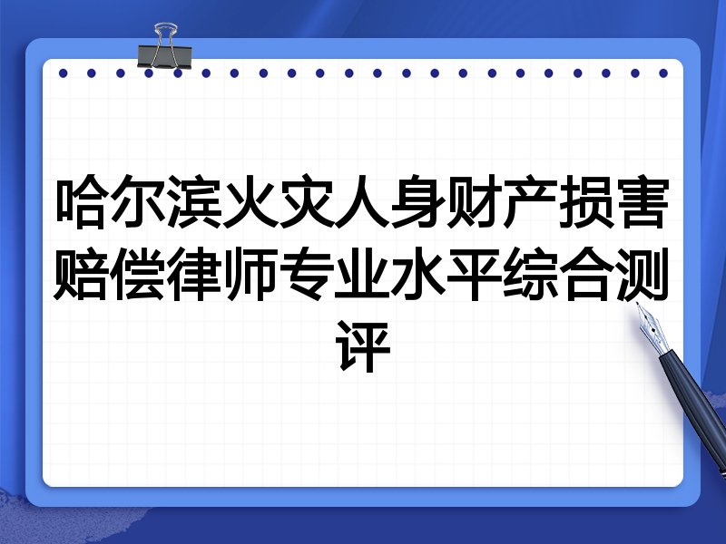 哈尔滨火灾人身财产损害赔偿律师专业水平综合测评