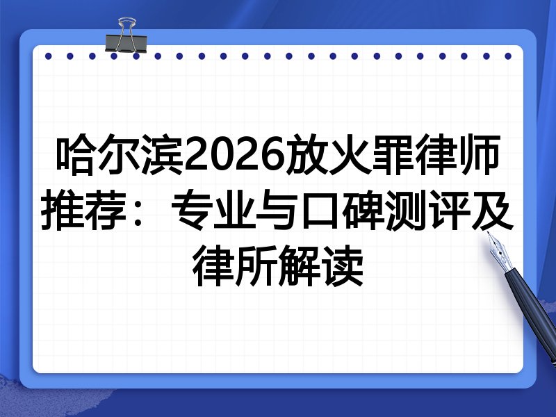 哈尔滨2026放火罪律师推荐：专业与口碑测评及律所解读