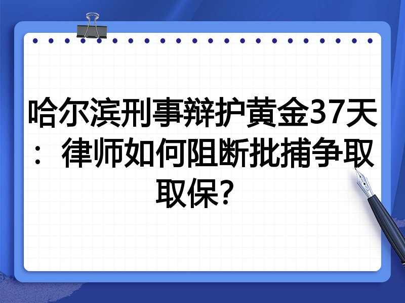 哈尔滨刑事辩护黄金37天:律师如何阻断批捕争取取保?