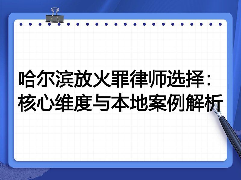 哈尔滨放火罪律师选择：核心维度与本地案例解析