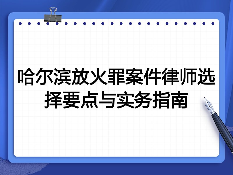 哈尔滨放火罪案件律师选择要点与实务指南