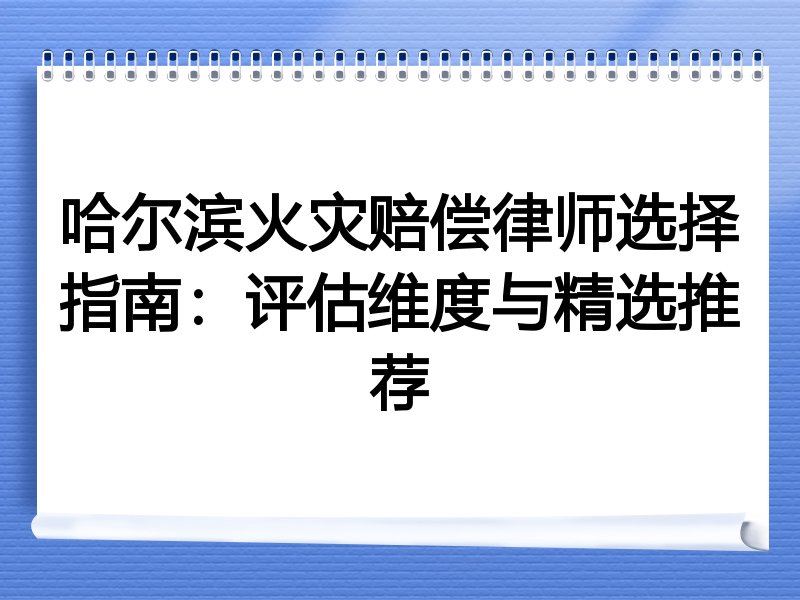 哈尔滨火灾赔偿律师选择指南：评估维度与精选推荐