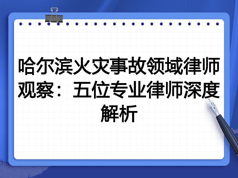 哈尔滨火灾事故领域律师观察：五位专业律师深度解析