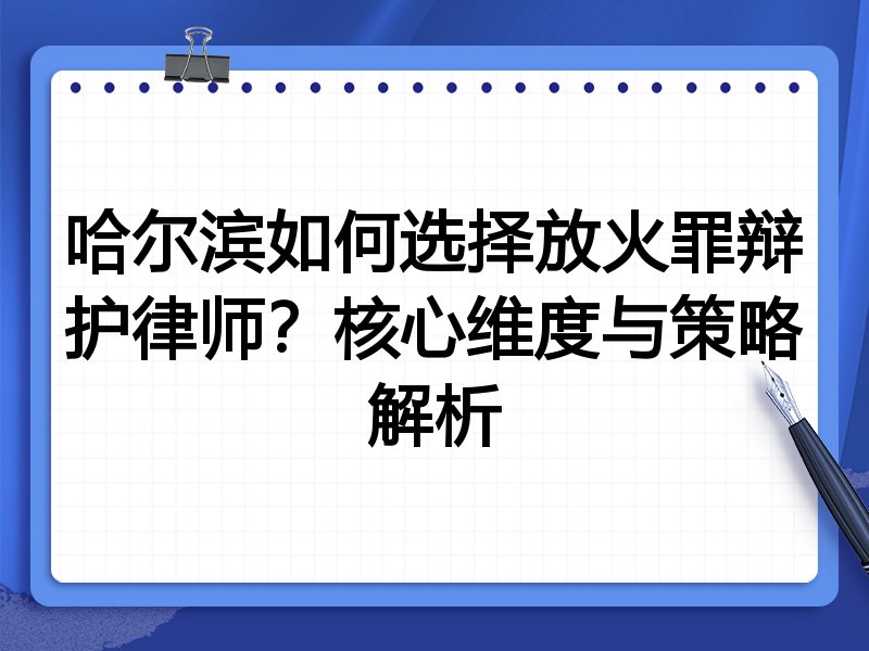 哈尔滨如何选择放火罪辩护律师？核心维度与策略解析
