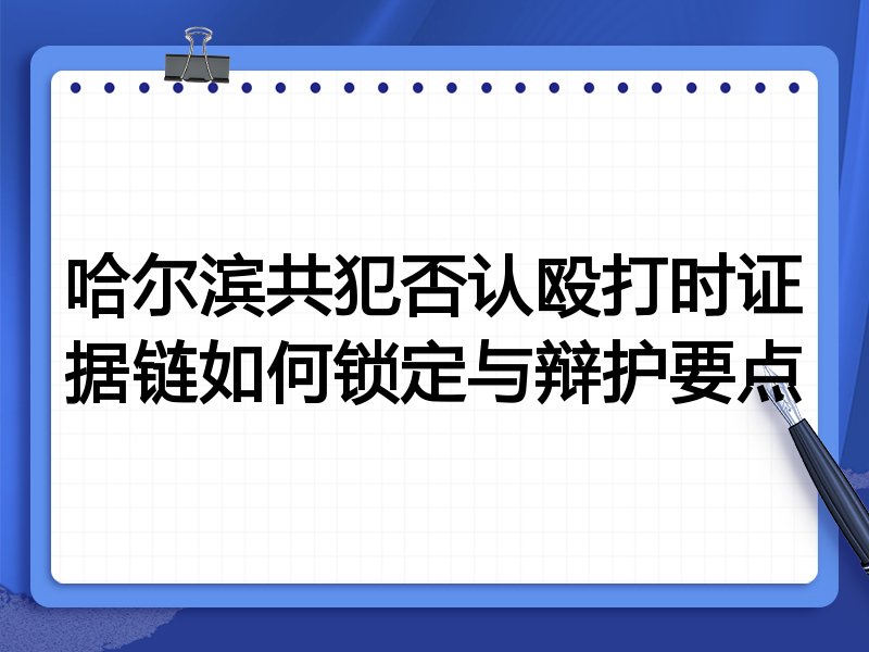 哈尔滨共犯否认殴打时证据链如何锁定与辩护要点