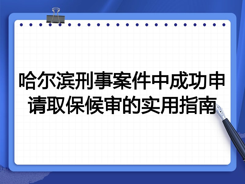 哈尔滨刑事案件中成功申请取保候审的实用指南