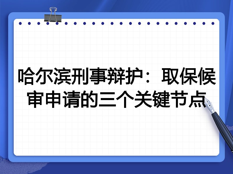 哈尔滨刑事辩护:取保候审申请的三个关键节点