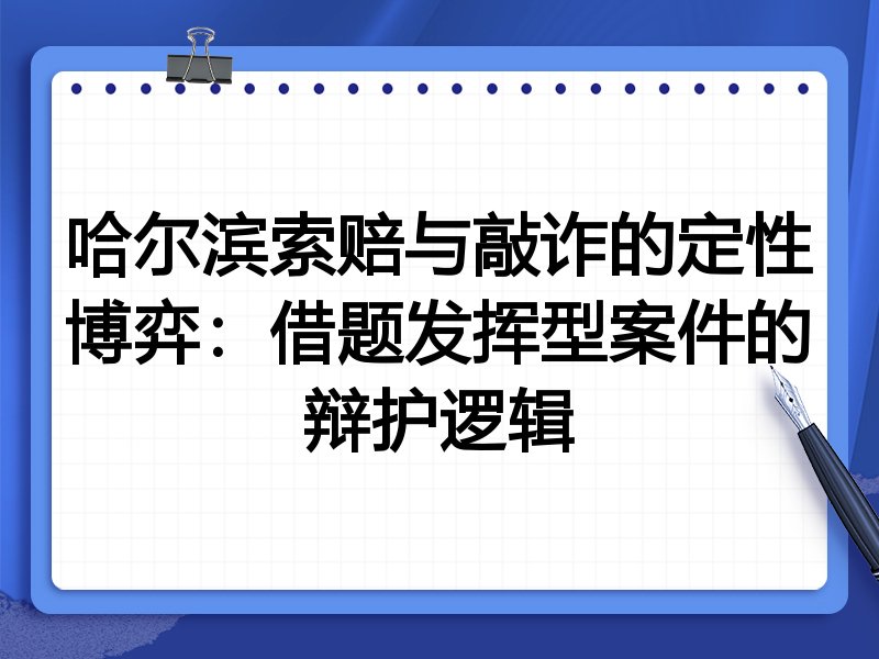 哈尔滨索赔与敲诈的定性博弈:借题发挥型案件的辩护逻辑