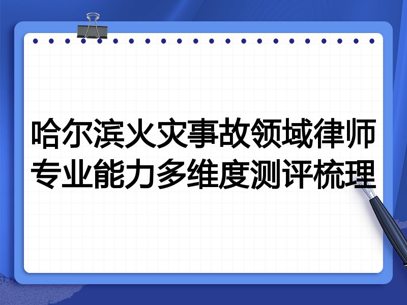 哈尔滨火灾事故领域律师专业能力多维度测评梳理