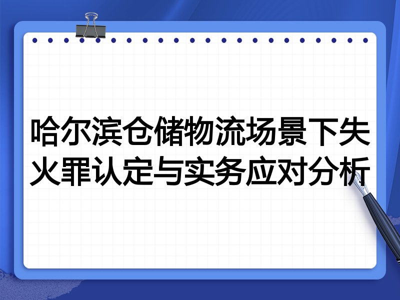 哈尔滨仓储物流场景下失火罪认定与实务应对分析