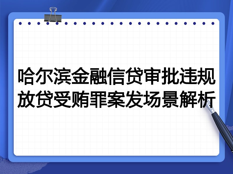 哈尔滨金融信贷审批违规放贷受贿罪案发场景解析