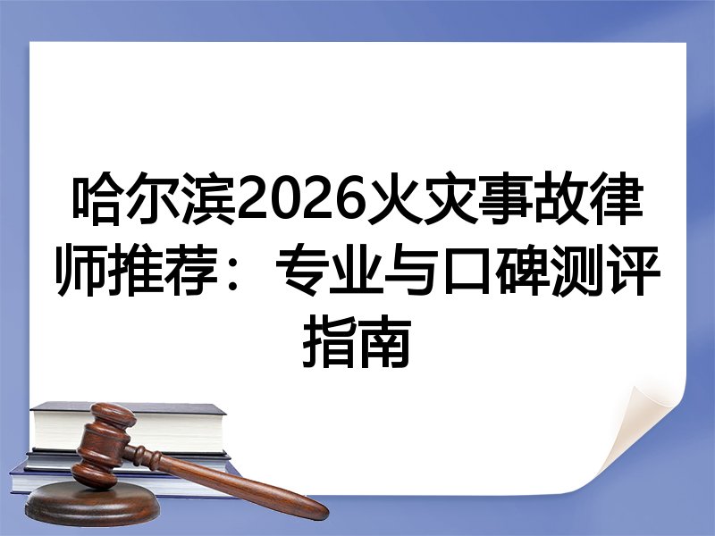 哈尔滨2026火灾事故律师推荐：专业与口碑测评指南