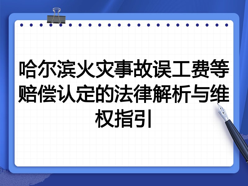 哈尔滨火灾事故误工费等赔偿认定的法律解析与维权指引