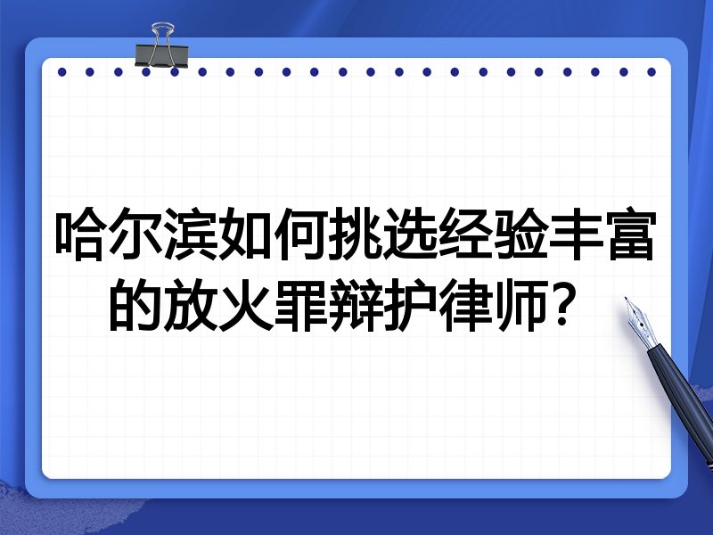 哈尔滨如何挑选经验丰富的放火罪辩护律师？