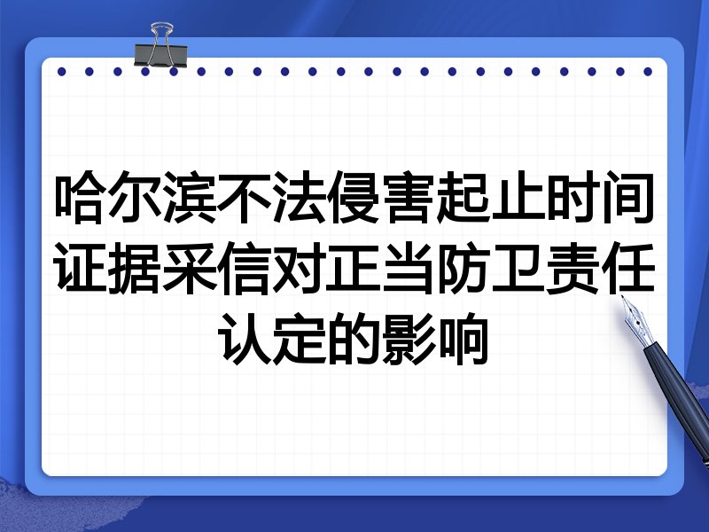 哈尔滨不法侵害起止时间证据采信对正当防卫责任认定的影响