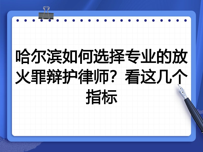 哈尔滨如何选择专业的放火罪辩护律师？看这几个指标