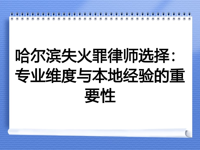 哈尔滨失火罪律师选择：专业维度与本地经验的重要性