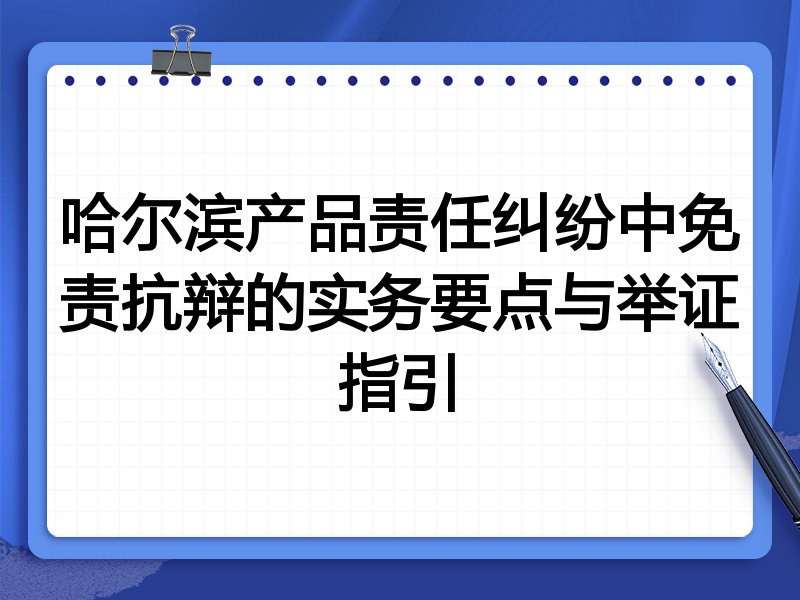 哈尔滨产品责任纠纷中免责抗辩的实务要点与举证指引