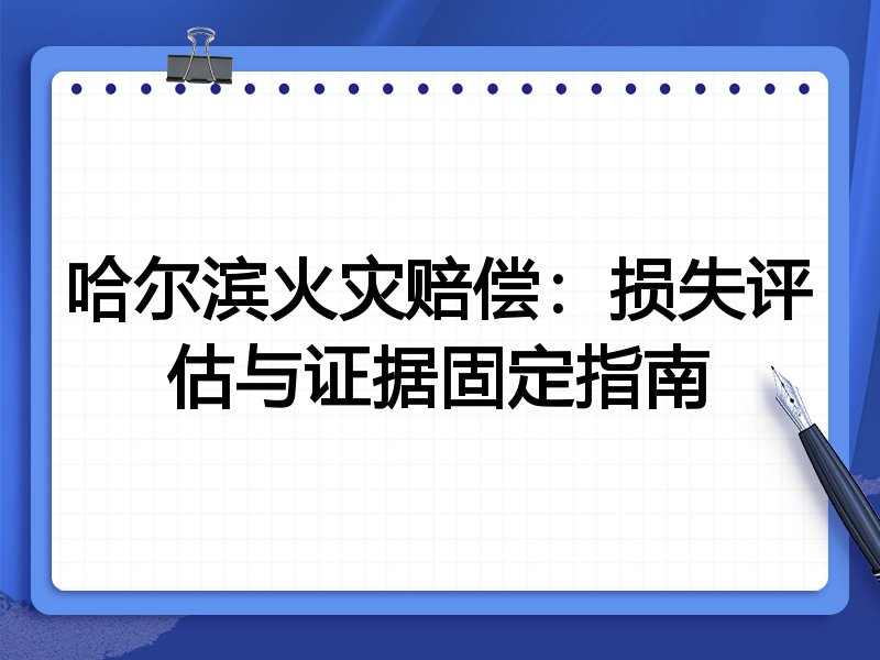 哈尔滨火灾赔偿:损失评估与证据固定指南