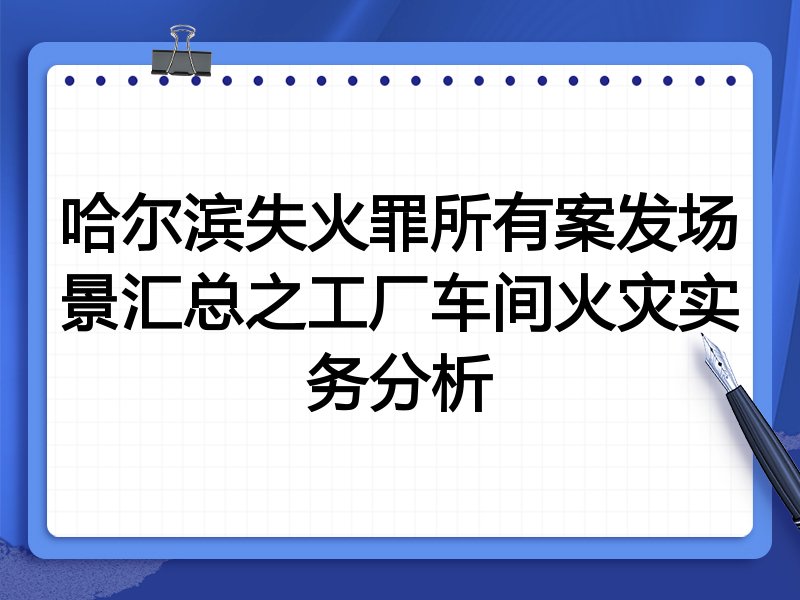 哈尔滨失火罪所有案发场景汇总之工厂车间火灾实务分析