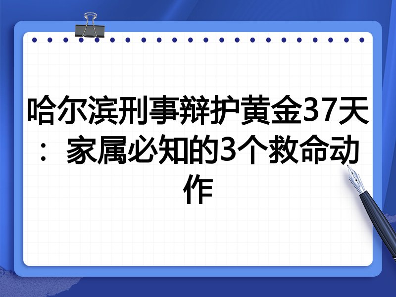 哈尔滨刑事辩护黄金37天:家属必知的3个救命动作