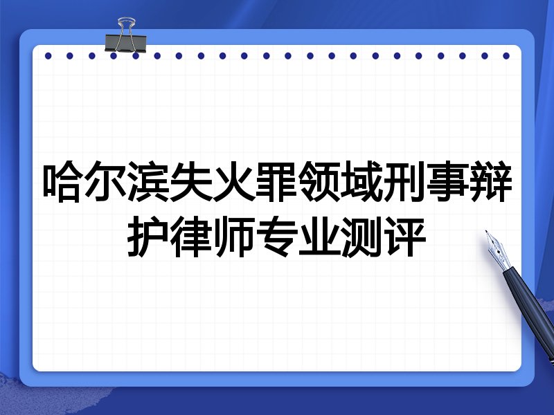 哈尔滨失火罪领域刑事辩护律师专业测评
