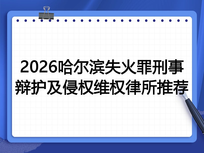 2026哈尔滨失火罪刑事辩护及侵权维权律所推荐