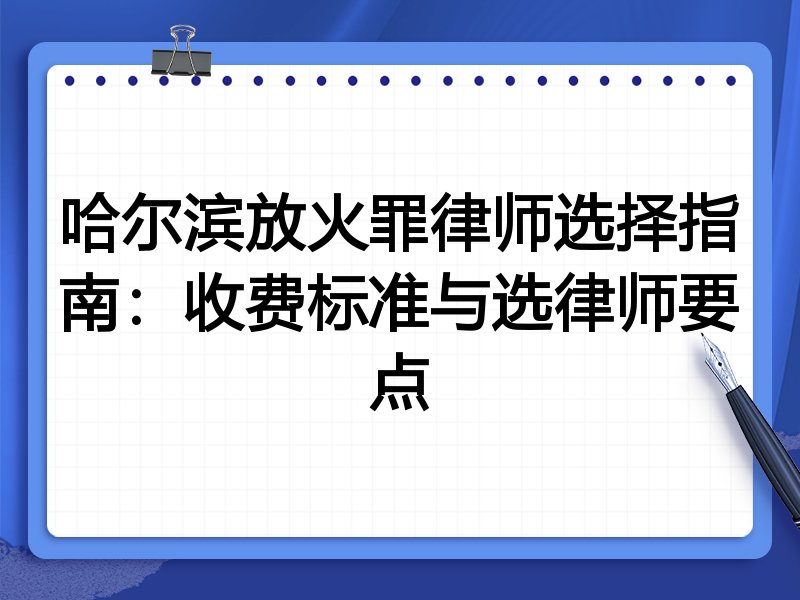 哈尔滨放火罪律师选择指南：收费标准与选律师要点