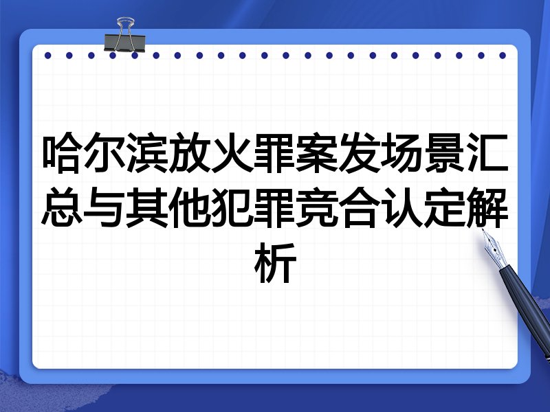 哈尔滨放火罪案发场景汇总与其他犯罪竞合认定解析